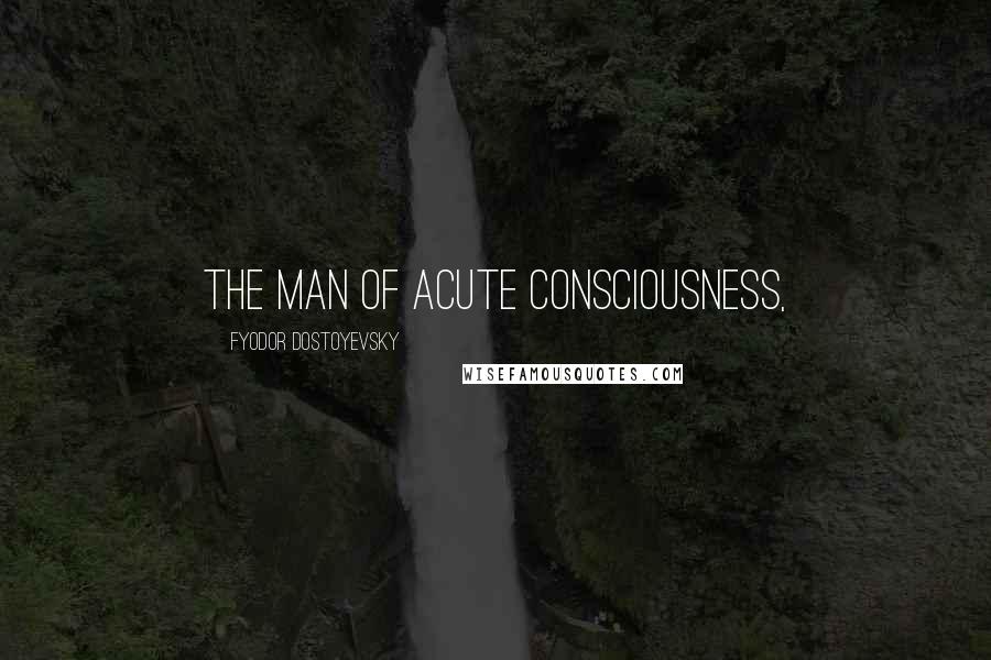 Fyodor Dostoyevsky Quotes: the man of acute consciousness,