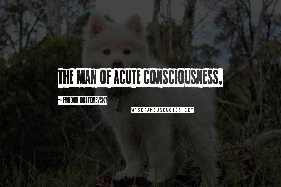 Fyodor Dostoyevsky Quotes: the man of acute consciousness,