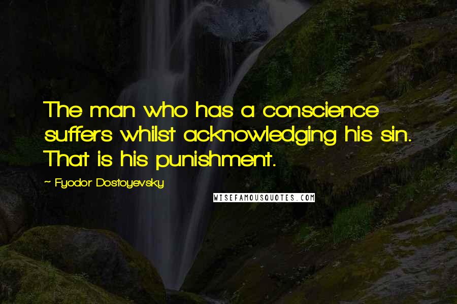 Fyodor Dostoyevsky Quotes: The man who has a conscience suffers whilst acknowledging his sin. That is his punishment.
