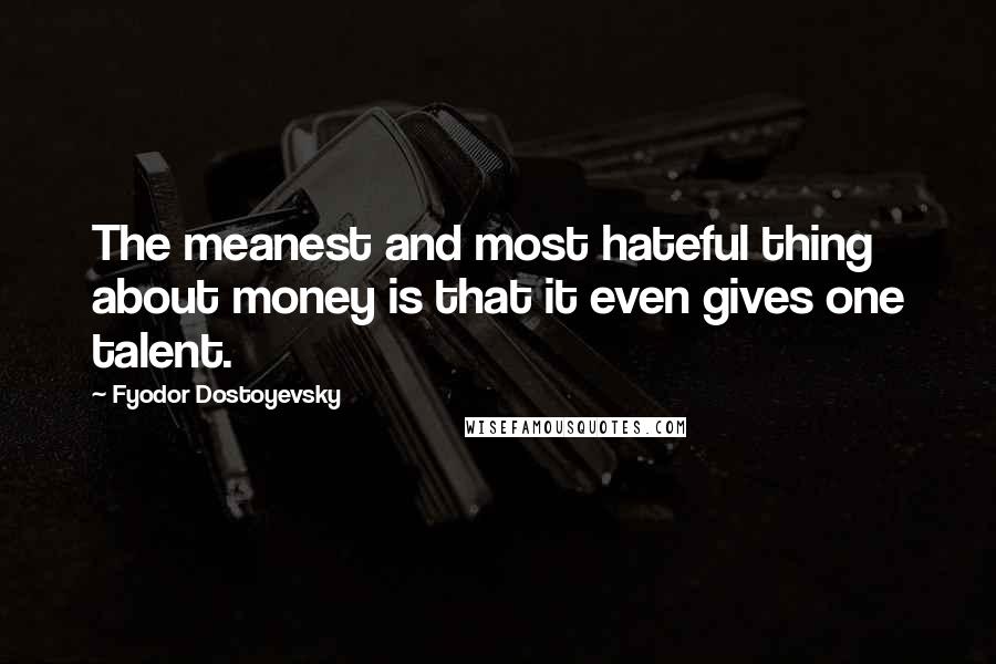 Fyodor Dostoyevsky Quotes: The meanest and most hateful thing about money is that it even gives one talent.