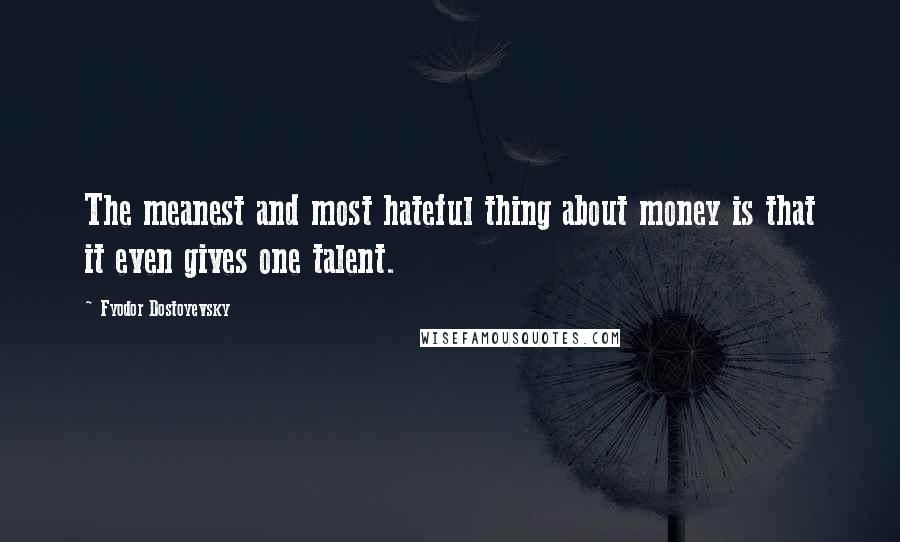 Fyodor Dostoyevsky Quotes: The meanest and most hateful thing about money is that it even gives one talent.