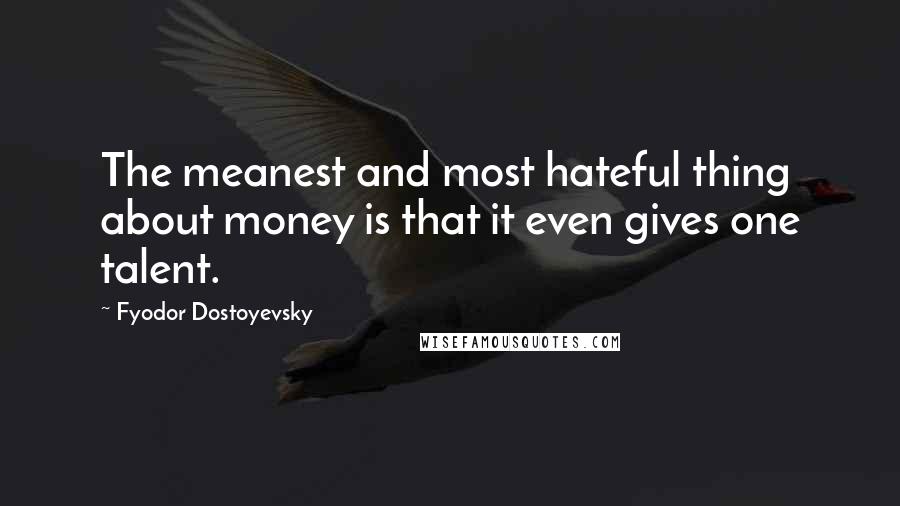 Fyodor Dostoyevsky Quotes: The meanest and most hateful thing about money is that it even gives one talent.