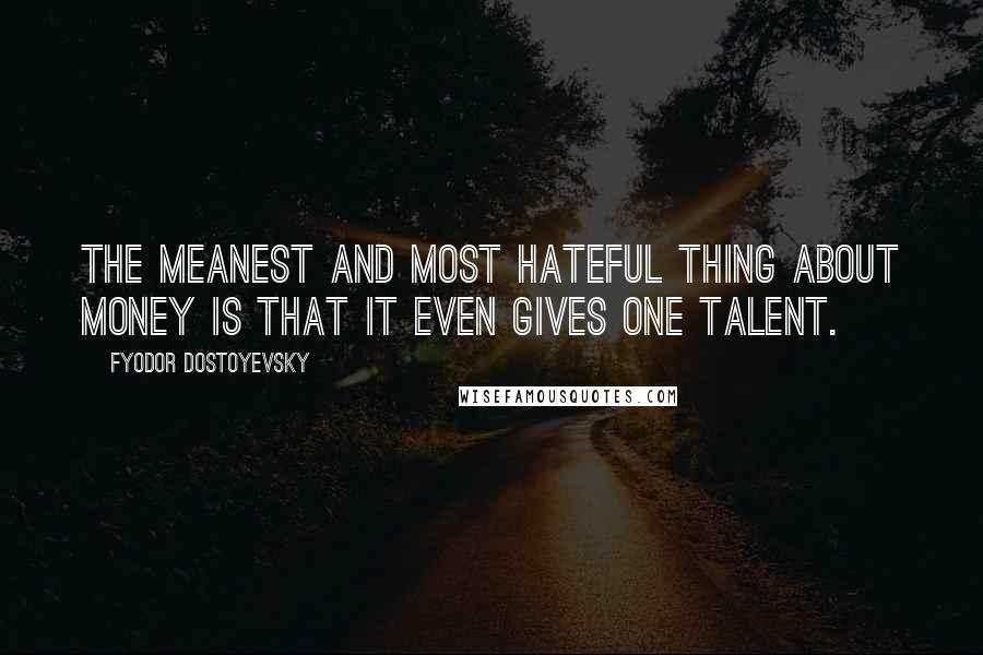 Fyodor Dostoyevsky Quotes: The meanest and most hateful thing about money is that it even gives one talent.