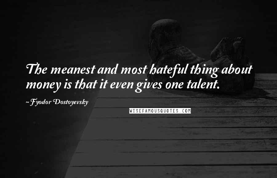 Fyodor Dostoyevsky Quotes: The meanest and most hateful thing about money is that it even gives one talent.