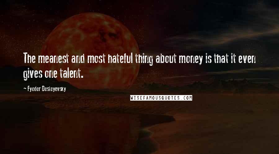 Fyodor Dostoyevsky Quotes: The meanest and most hateful thing about money is that it even gives one talent.