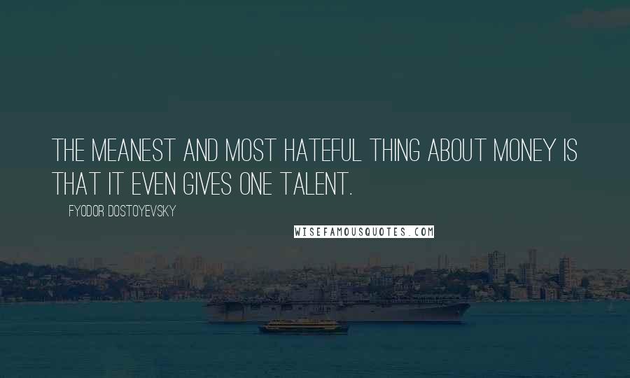 Fyodor Dostoyevsky Quotes: The meanest and most hateful thing about money is that it even gives one talent.