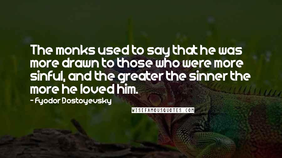 Fyodor Dostoyevsky Quotes: The monks used to say that he was more drawn to those who were more sinful, and the greater the sinner the more he loved him.