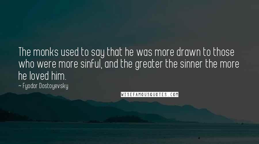 Fyodor Dostoyevsky Quotes: The monks used to say that he was more drawn to those who were more sinful, and the greater the sinner the more he loved him.