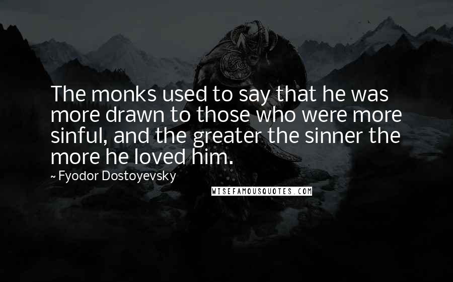 Fyodor Dostoyevsky Quotes: The monks used to say that he was more drawn to those who were more sinful, and the greater the sinner the more he loved him.