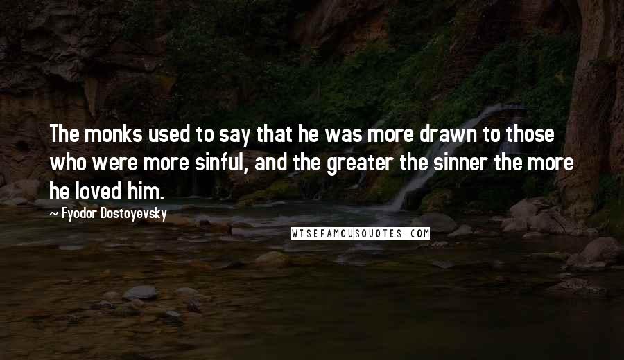 Fyodor Dostoyevsky Quotes: The monks used to say that he was more drawn to those who were more sinful, and the greater the sinner the more he loved him.