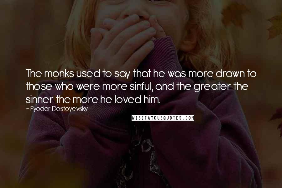 Fyodor Dostoyevsky Quotes: The monks used to say that he was more drawn to those who were more sinful, and the greater the sinner the more he loved him.