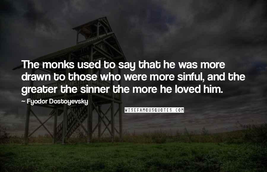 Fyodor Dostoyevsky Quotes: The monks used to say that he was more drawn to those who were more sinful, and the greater the sinner the more he loved him.