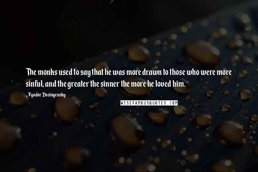 Fyodor Dostoyevsky Quotes: The monks used to say that he was more drawn to those who were more sinful, and the greater the sinner the more he loved him.