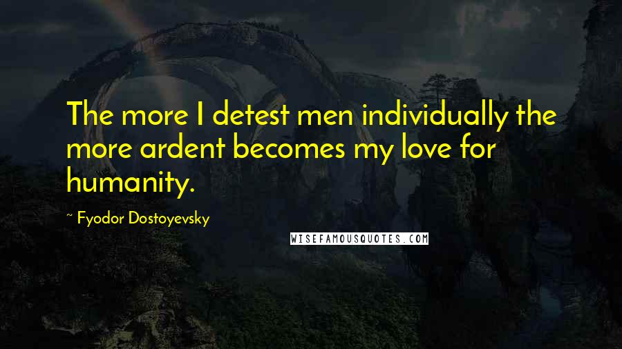 Fyodor Dostoyevsky Quotes: The more I detest men individually the more ardent becomes my love for humanity.