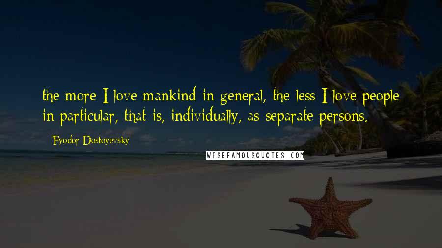 Fyodor Dostoyevsky Quotes: the more I love mankind in general, the less I love people in particular, that is, individually, as separate persons.