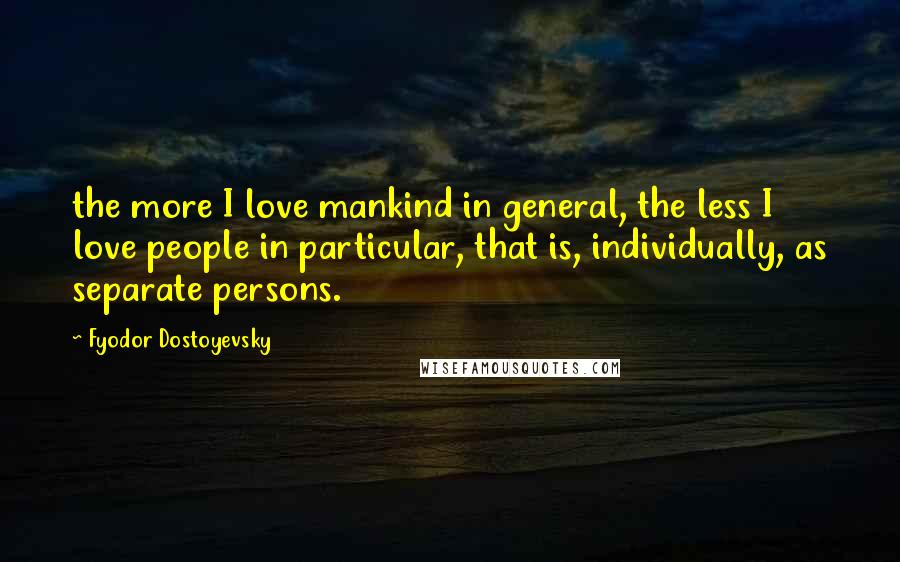 Fyodor Dostoyevsky Quotes: the more I love mankind in general, the less I love people in particular, that is, individually, as separate persons.