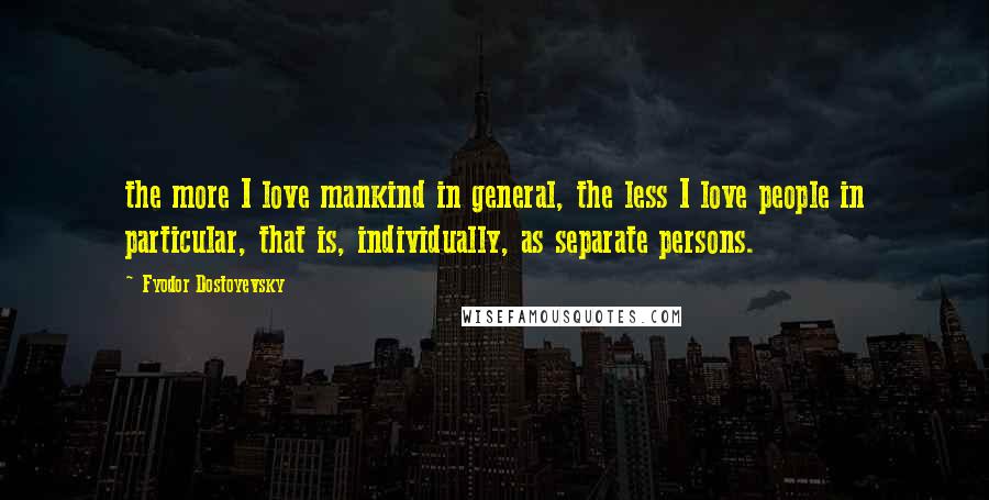 Fyodor Dostoyevsky Quotes: the more I love mankind in general, the less I love people in particular, that is, individually, as separate persons.