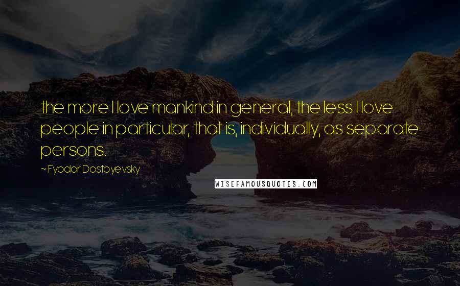 Fyodor Dostoyevsky Quotes: the more I love mankind in general, the less I love people in particular, that is, individually, as separate persons.