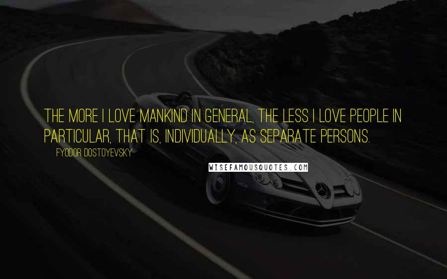 Fyodor Dostoyevsky Quotes: the more I love mankind in general, the less I love people in particular, that is, individually, as separate persons.