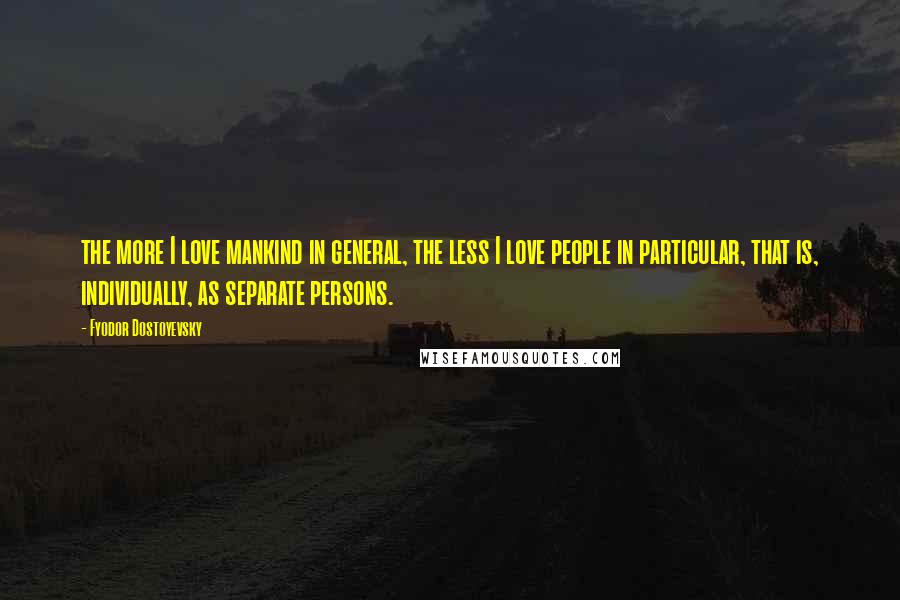 Fyodor Dostoyevsky Quotes: the more I love mankind in general, the less I love people in particular, that is, individually, as separate persons.