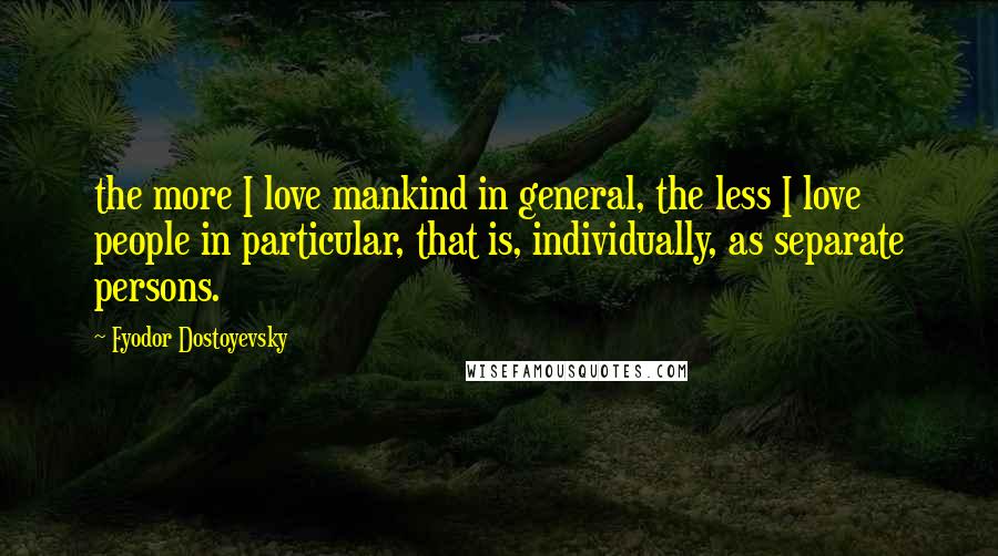 Fyodor Dostoyevsky Quotes: the more I love mankind in general, the less I love people in particular, that is, individually, as separate persons.