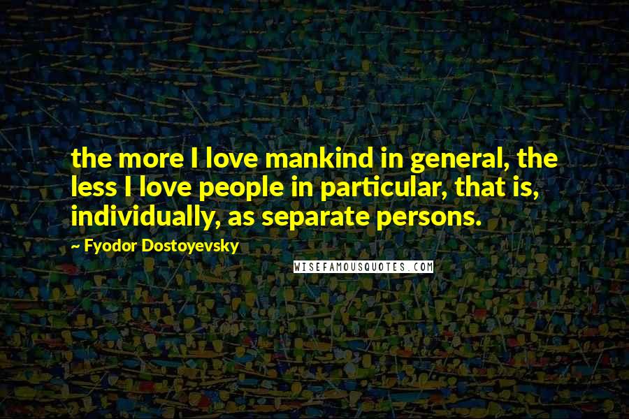 Fyodor Dostoyevsky Quotes: the more I love mankind in general, the less I love people in particular, that is, individually, as separate persons.