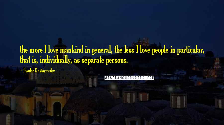 Fyodor Dostoyevsky Quotes: the more I love mankind in general, the less I love people in particular, that is, individually, as separate persons.