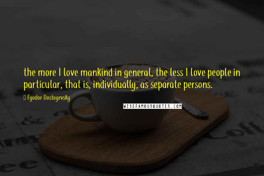 Fyodor Dostoyevsky Quotes: the more I love mankind in general, the less I love people in particular, that is, individually, as separate persons.