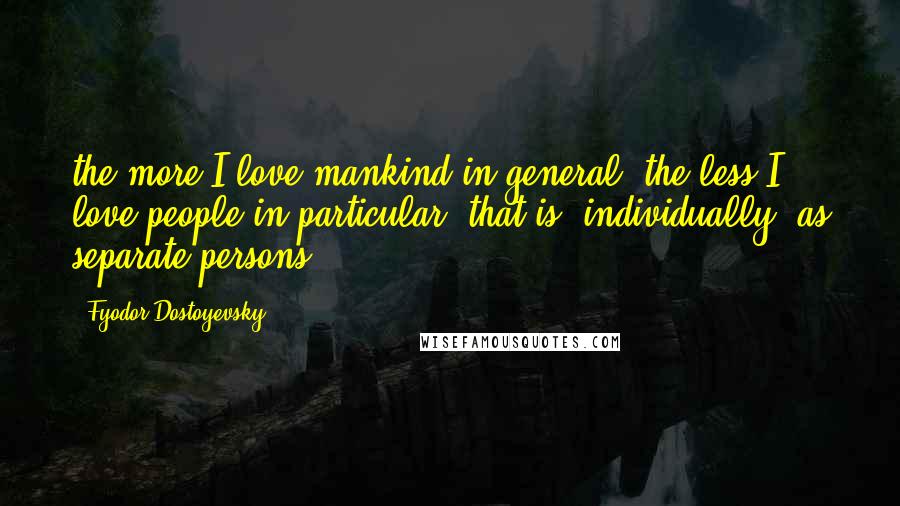 Fyodor Dostoyevsky Quotes: the more I love mankind in general, the less I love people in particular, that is, individually, as separate persons.