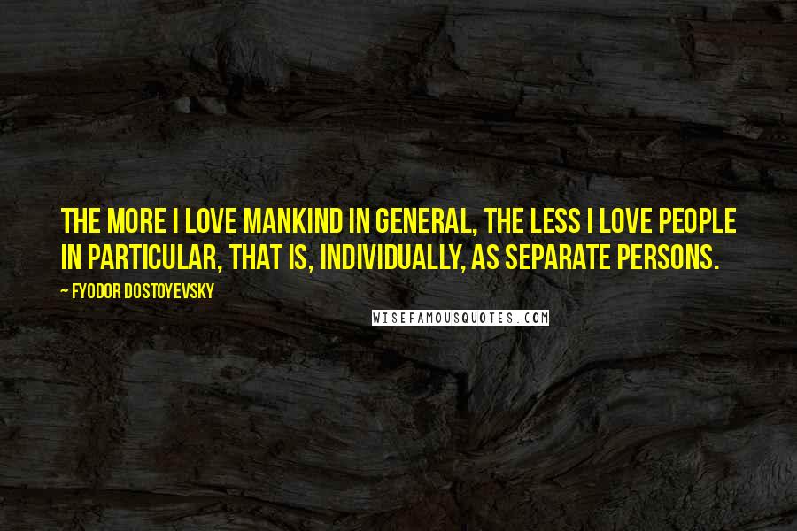 Fyodor Dostoyevsky Quotes: the more I love mankind in general, the less I love people in particular, that is, individually, as separate persons.