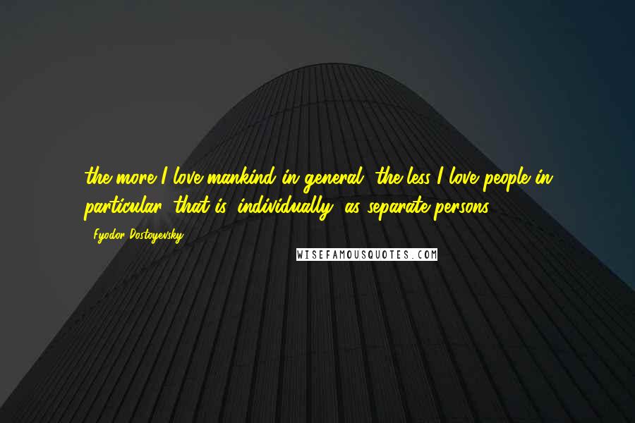 Fyodor Dostoyevsky Quotes: the more I love mankind in general, the less I love people in particular, that is, individually, as separate persons.