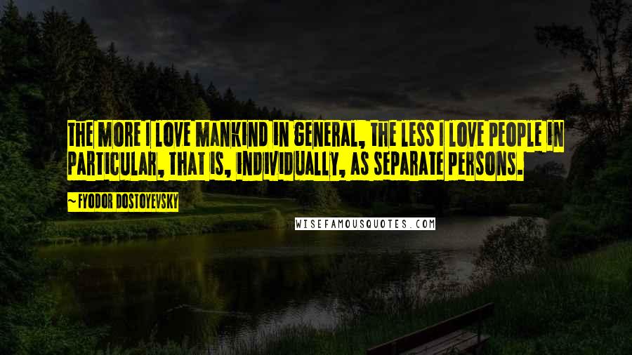 Fyodor Dostoyevsky Quotes: the more I love mankind in general, the less I love people in particular, that is, individually, as separate persons.