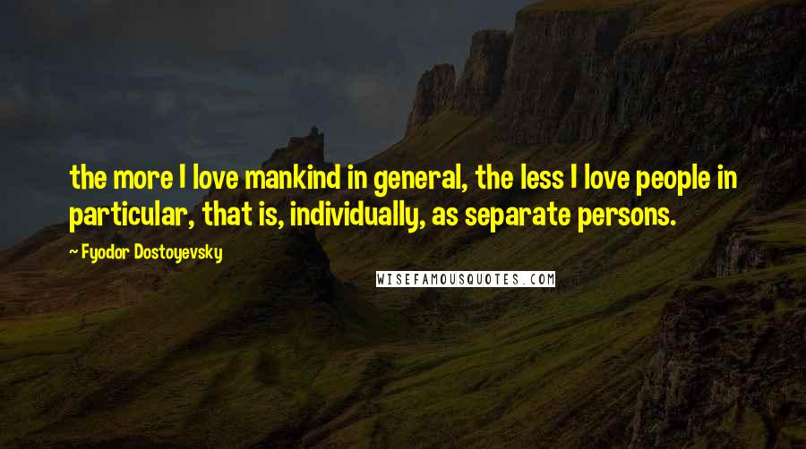 Fyodor Dostoyevsky Quotes: the more I love mankind in general, the less I love people in particular, that is, individually, as separate persons.