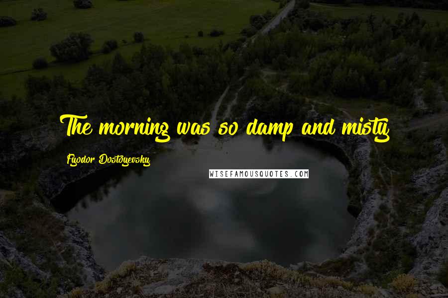 Fyodor Dostoyevsky Quotes: The morning was so damp and misty