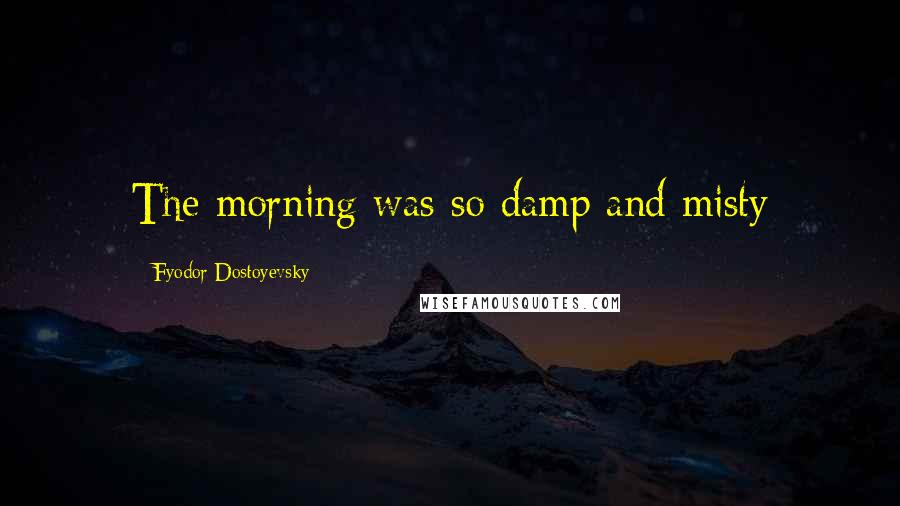 Fyodor Dostoyevsky Quotes: The morning was so damp and misty