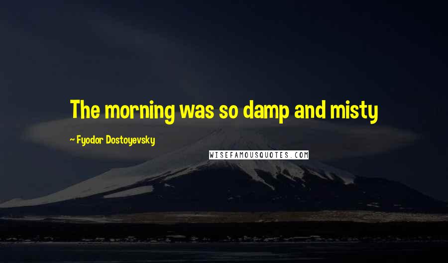 Fyodor Dostoyevsky Quotes: The morning was so damp and misty