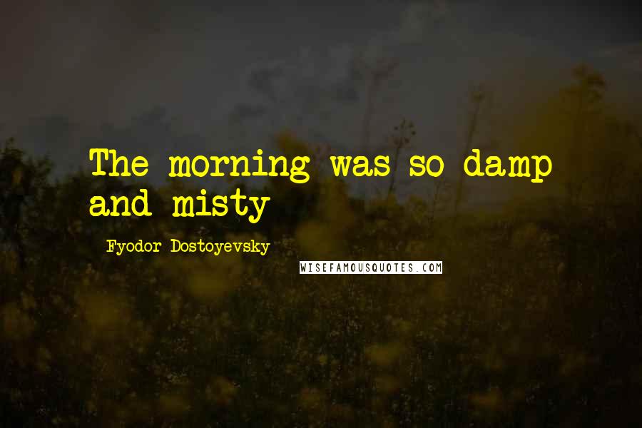 Fyodor Dostoyevsky Quotes: The morning was so damp and misty