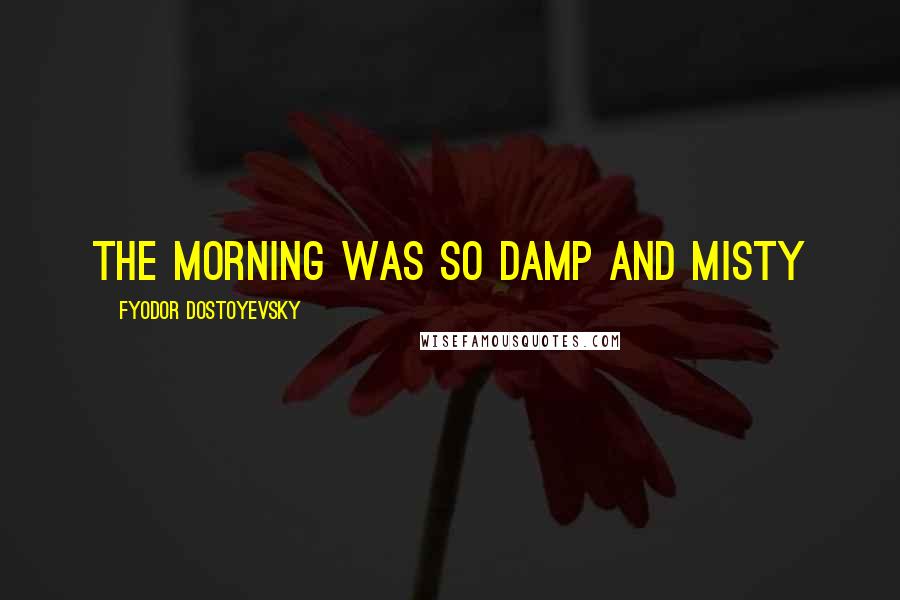 Fyodor Dostoyevsky Quotes: The morning was so damp and misty