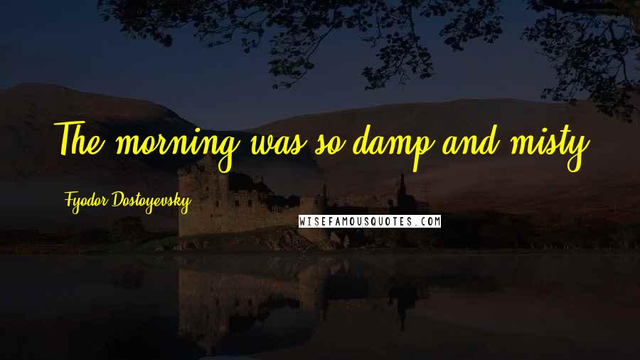 Fyodor Dostoyevsky Quotes: The morning was so damp and misty