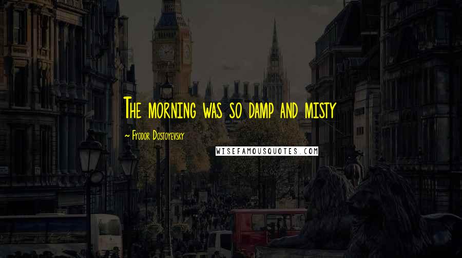 Fyodor Dostoyevsky Quotes: The morning was so damp and misty
