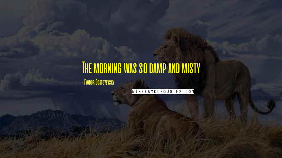 Fyodor Dostoyevsky Quotes: The morning was so damp and misty