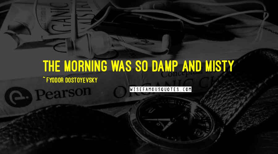 Fyodor Dostoyevsky Quotes: The morning was so damp and misty