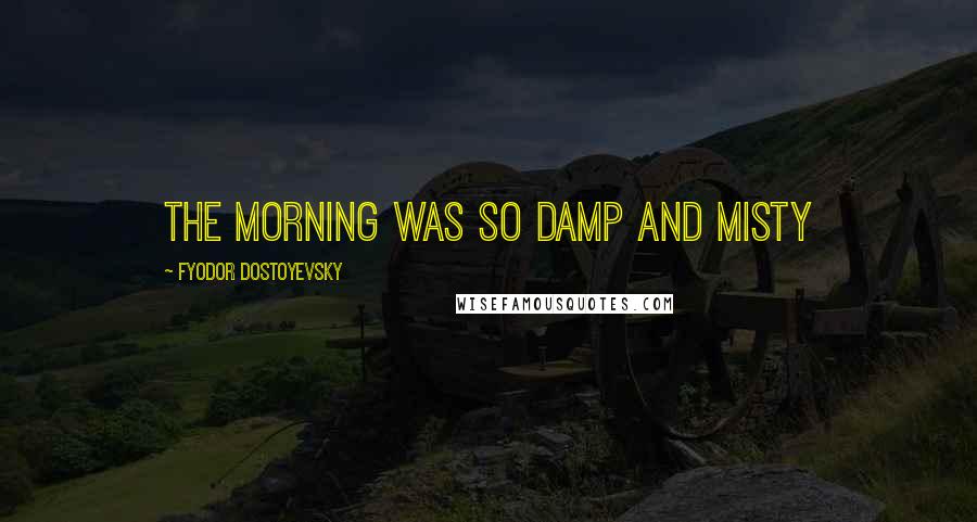 Fyodor Dostoyevsky Quotes: The morning was so damp and misty