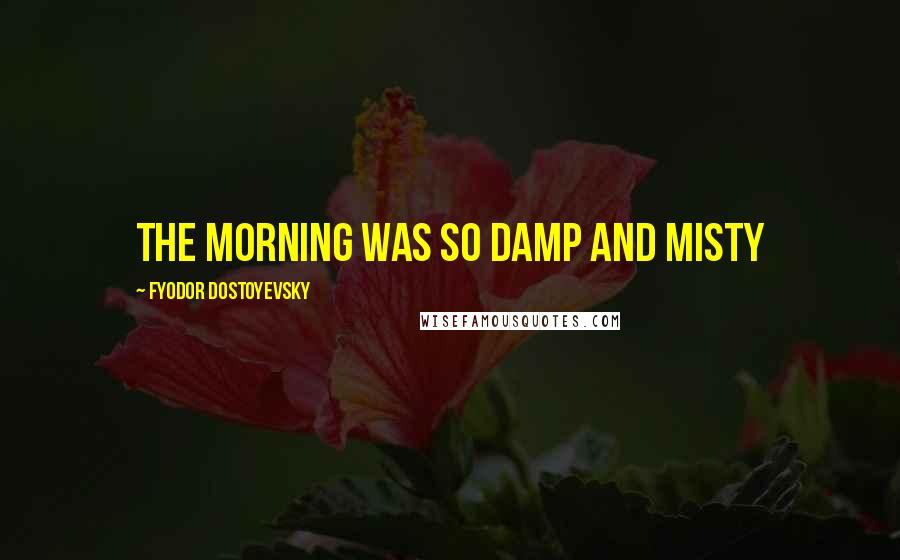 Fyodor Dostoyevsky Quotes: The morning was so damp and misty