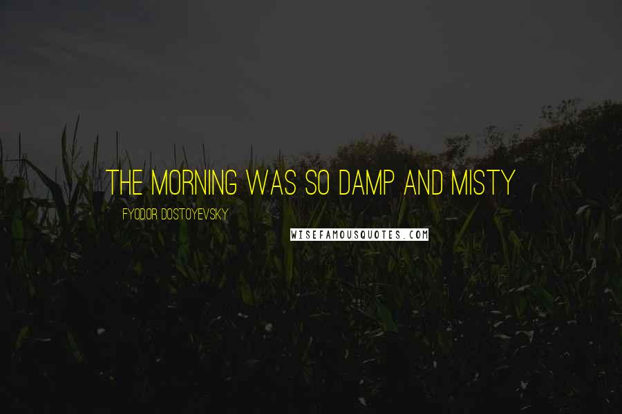 Fyodor Dostoyevsky Quotes: The morning was so damp and misty