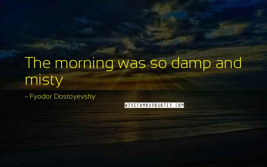Fyodor Dostoyevsky Quotes: The morning was so damp and misty