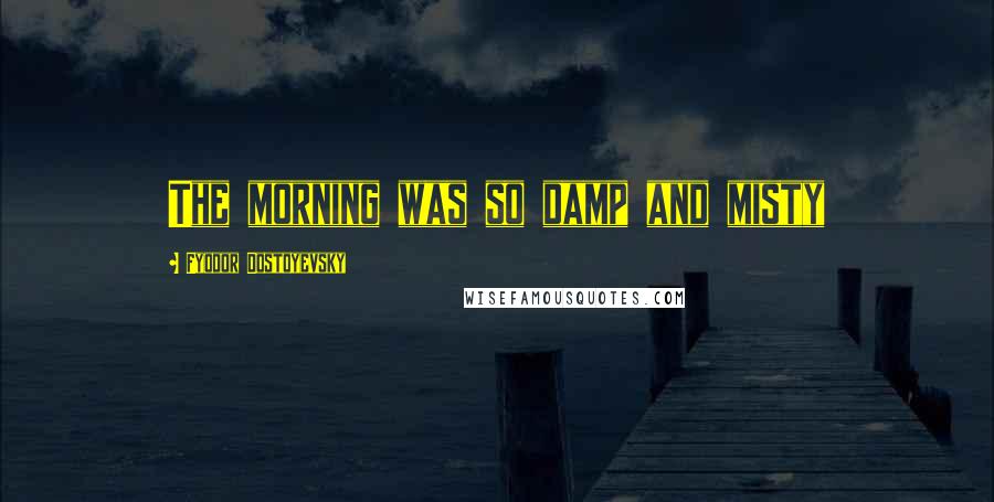 Fyodor Dostoyevsky Quotes: The morning was so damp and misty