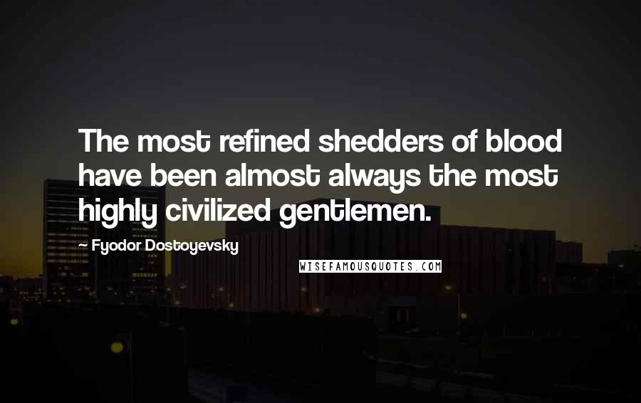 Fyodor Dostoyevsky Quotes: The most refined shedders of blood have been almost always the most highly civilized gentlemen.