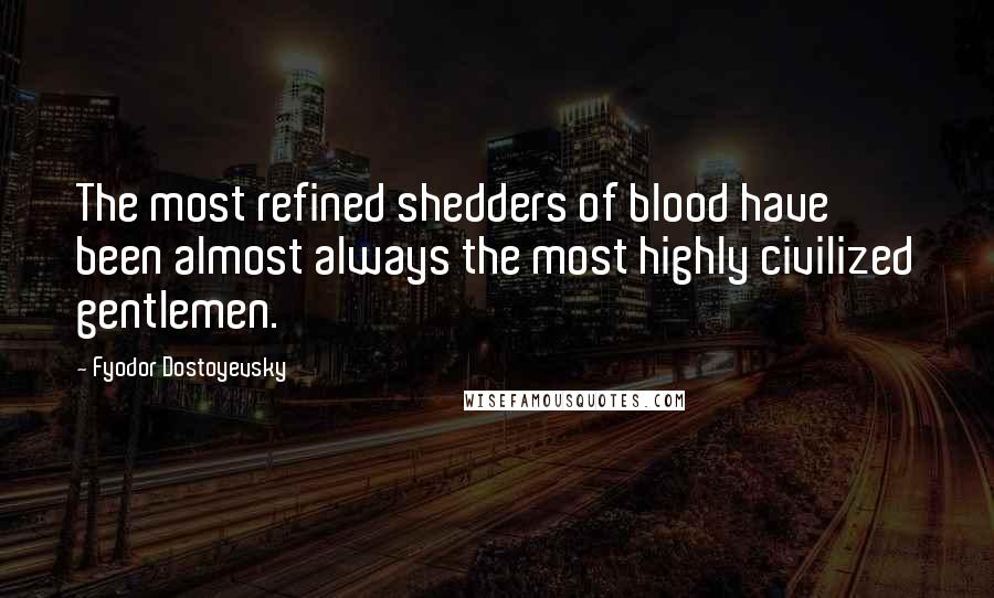 Fyodor Dostoyevsky Quotes: The most refined shedders of blood have been almost always the most highly civilized gentlemen.