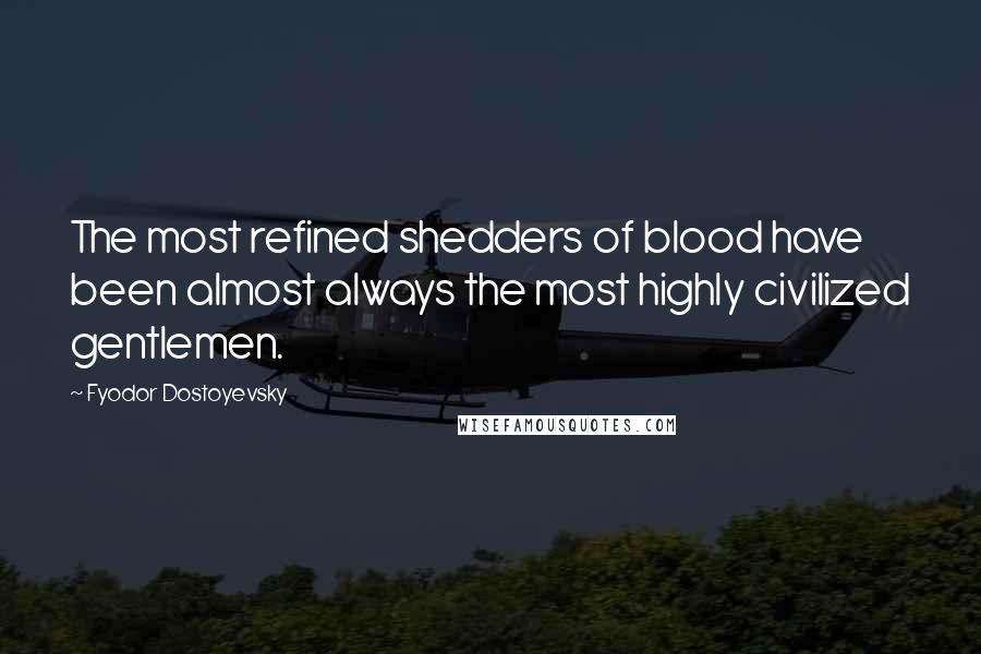 Fyodor Dostoyevsky Quotes: The most refined shedders of blood have been almost always the most highly civilized gentlemen.